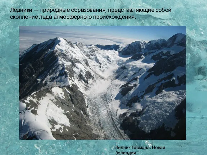 Ледники — природные образования, представляющие собой скопление льда атмосферного происхождения. Ледник Тасмана. Новая Зеландия