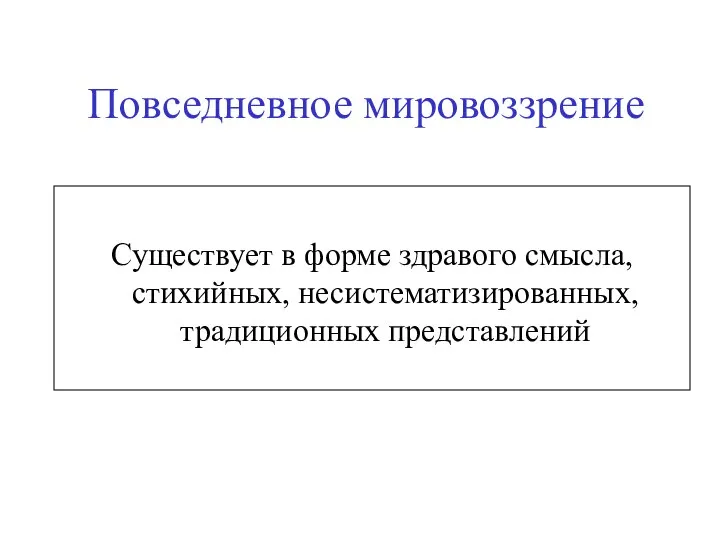 Повседневное мировоззрение Существует в форме здравого смысла, стихийных, несистематизированных, традиционных представлений