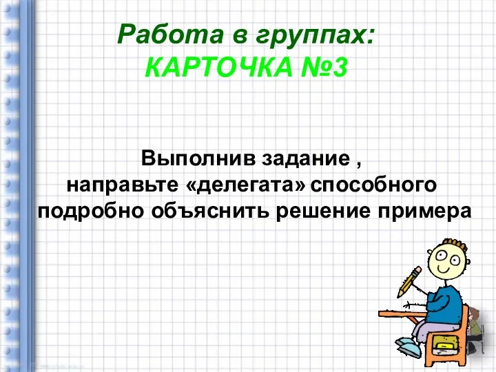 Работа в группах: КАРТОЧКА №3 Выполнив задание , направьте «делегата» способного подробно объяснить решение примера