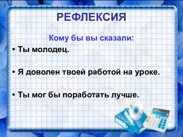 РЕФЛЕКСИЯ Кому бы вы сказали: Ты молодец. Я доволен твоей работой