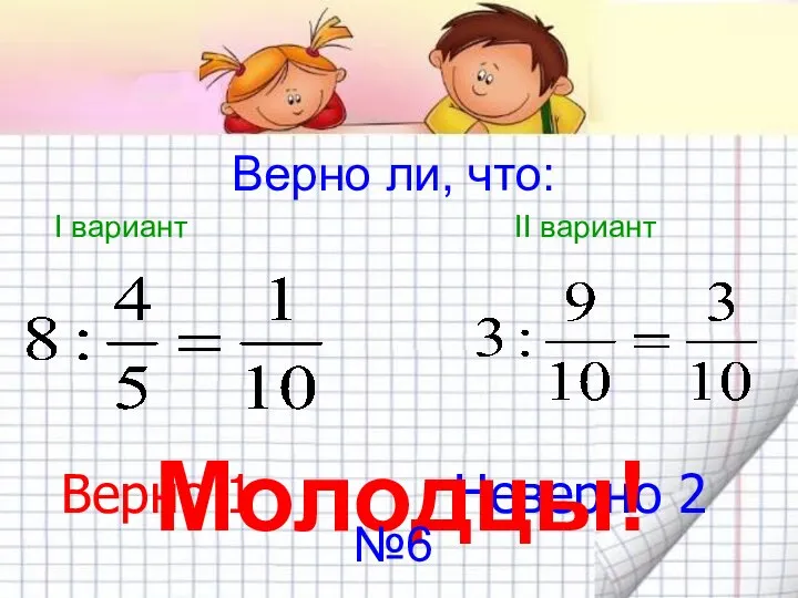 Верно ли, что: I вариант II вариант Верно 1 Неверно 2 Молодцы! №6