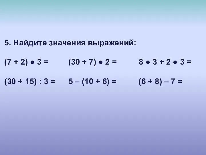 5. Найдите значения выражений: (7 + 2) ● 3 = (30