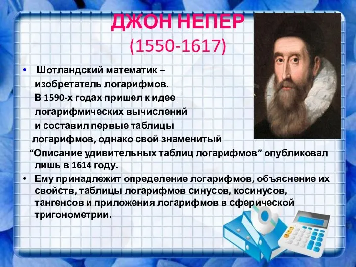 ДЖОН НЕПЕР (1550-1617) Шотландский математик – изобретатель логарифмов. В 1590-х годах