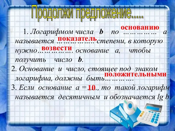 1. Логарифмом числа b по …………… а называется …………….. степени, в