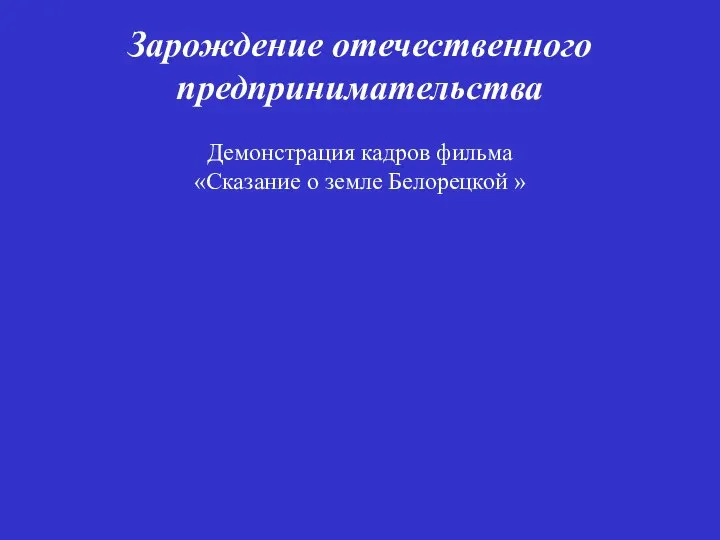 Зарождение отечественного предпринимательства Демонстрация кадров фильма «Сказание о земле Белорецкой »