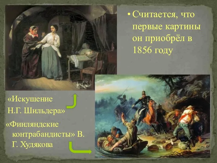 Считается, что первые картины он приобрёл в 1856 году «Искушение Н.Г. Шильдера» «Финляндские контрабандисты» В.Г. Худякова