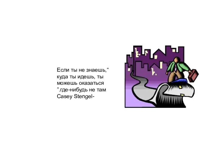 “Если ты не знаешь, куда ты идешь, ты можешь оказаться где-нибудь не там.” -Casey Stengel