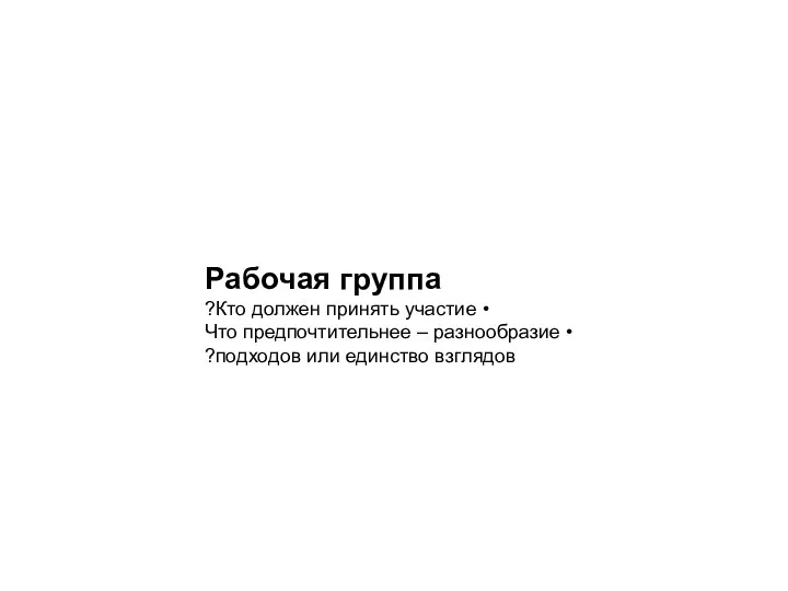 Рабочая группа • Кто должен принять участие? • Что предпочтительнее – разнообразие подходов или единство взглядов?