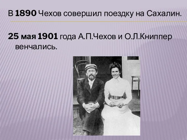 В 1890 Чехов совершил поездку на Сахалин. 25 мая 1901 года А.П.Чехов и О.Л.Книппер венчались.