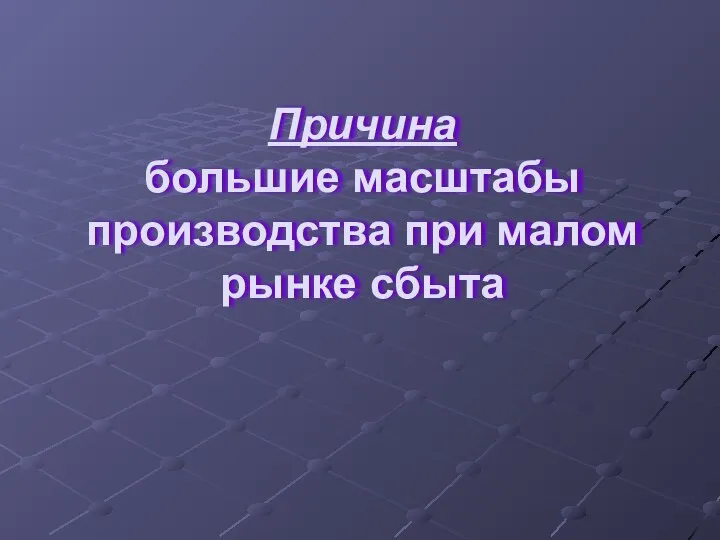 Причина большие масштабы производства при малом рынке сбыта