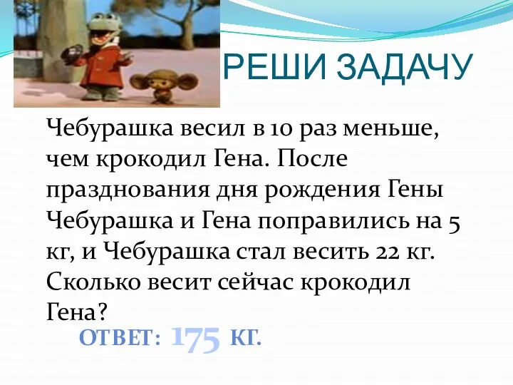 РЕШИ ЗАДАЧУ Чебурашка весил в 10 раз меньше, чем крокодил Гена.