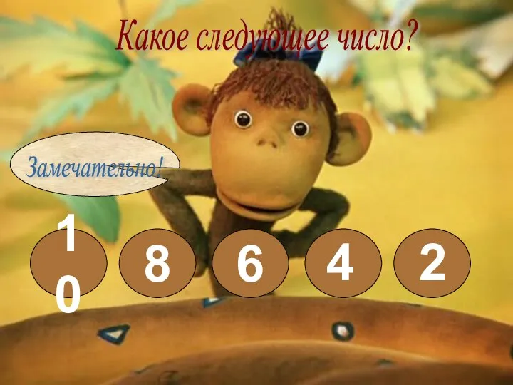 Какое следующее число? 10 8 6 4 2 Замечательно!