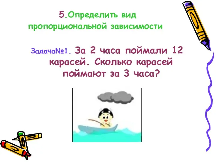 5.Определить вид пропорциональной зависимости Задача№1. За 2 часа поймали 12 карасей.