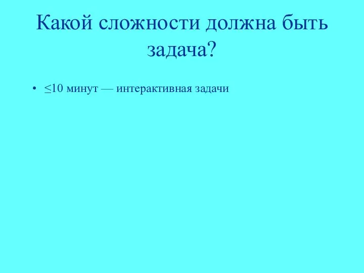 Какой сложности должна быть задача? ≤10 минут — интерактивная задачи