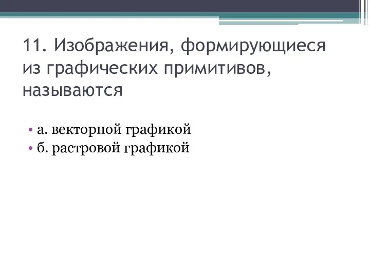 11. Изображения, формирующиеся из графических примитивов, называются а. векторной графикой б. растровой графикой