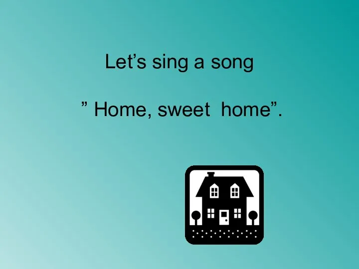 Let’s sing a song ” Home, sweet home”.