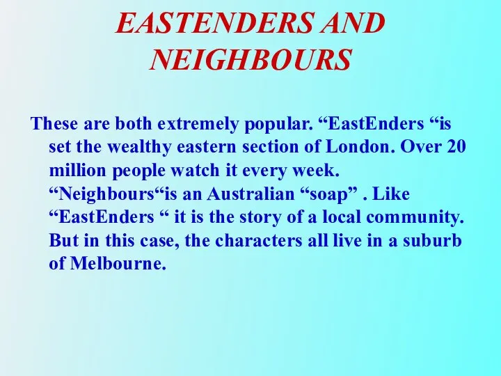 EASTENDERS AND NEIGHBOURS These are both extremely popular. “EastEnders “is set