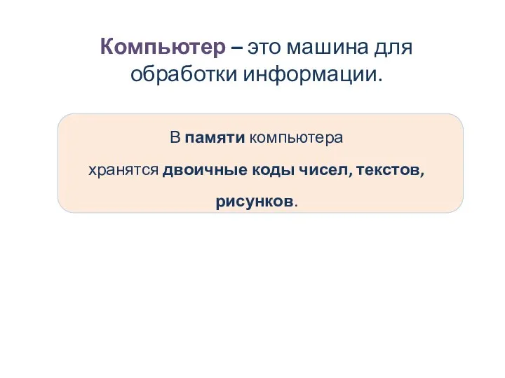 Компьютер – это машина для обработки информации. В памяти компьютера хранятся двоичные коды чисел, текстов, рисунков.