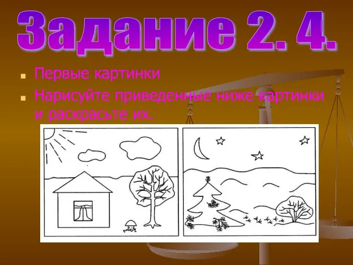 Первые картинки Нарисуйте приведенные ниже картинки и раскрасьте их. Задание 2. 4.