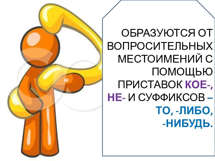 ОБРАЗУЮТСЯ ОТ ВОПРОСИТЕЛЬНЫХ МЕСТОИМЕНИЙ С ПОМОЩЬЮ ПРИСТАВОК КОЕ-, НЕ- И СУФФИКСОВ –ТО, -ЛИБО, -НИБУДЬ.