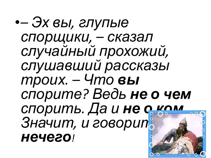 – Эх вы, глупые спорщики, – сказал случайный прохожий, слушавший рассказы