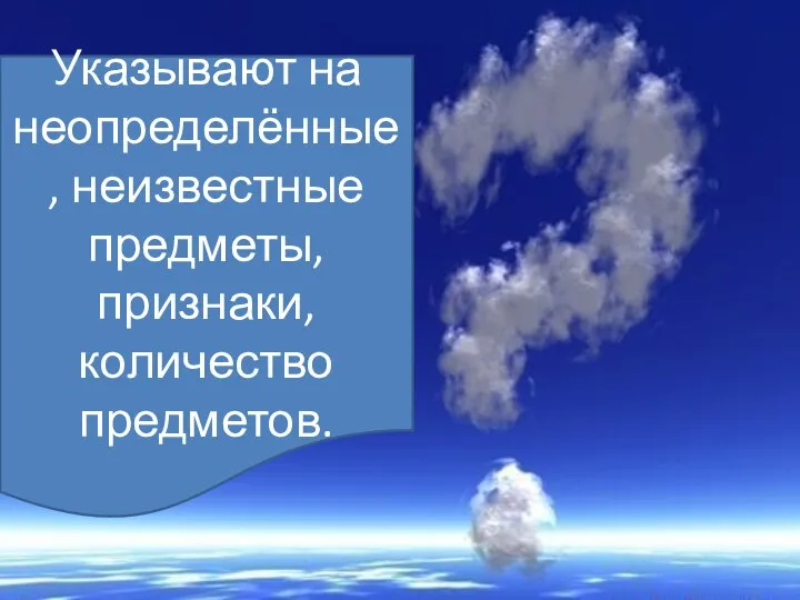 Указывают на неопределённые, неизвестные предметы, признаки, количество предметов.