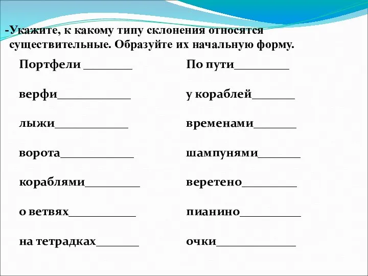 Укажите, к какому типу склонения относятся существительные. Образуйте их начальную форму.