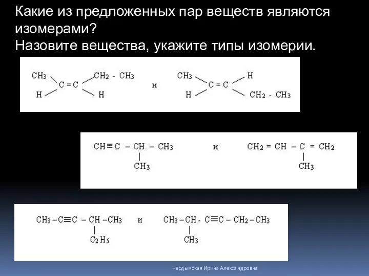 Какие из предложенных пар веществ являются изомерами? Назовите вещества, укажите типы изомерии. Чардымская Ирина Александровна