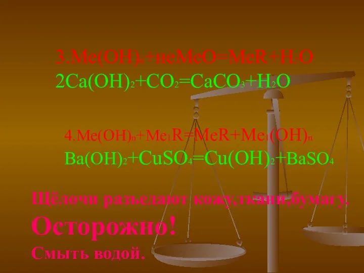 3.Ме(ОН)n+неМеО=МеR+H2O 2Ca(OH)2+CO2=CaCO3+H2O 4.Ме(ОН)n+Me1R=MeR+Me1(OH)n Ba(OH)2+CuSO4=Cu(OH)2+BaSO4 Щёлочи разъедают кожу,ткани,бумагу. Осторожно! Смыть водой.