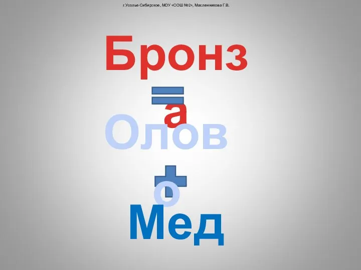 г.Усолье-Сибирское, МОУ «СОШ №2», Масленникова Г.В. Бронза Олово Медь