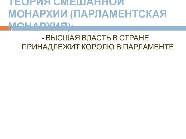 ТЕОРИЯ СМЕШАННОЙ МОНАРХИИ (ПАРЛАМЕНТСКАЯ МОНАРХИЯ): - ВЫСШАЯ ВЛАСТЬ В СТРАНЕ ПРИНАДЛЕЖИТ КОРОЛЮ В ПАРЛАМЕНТЕ.