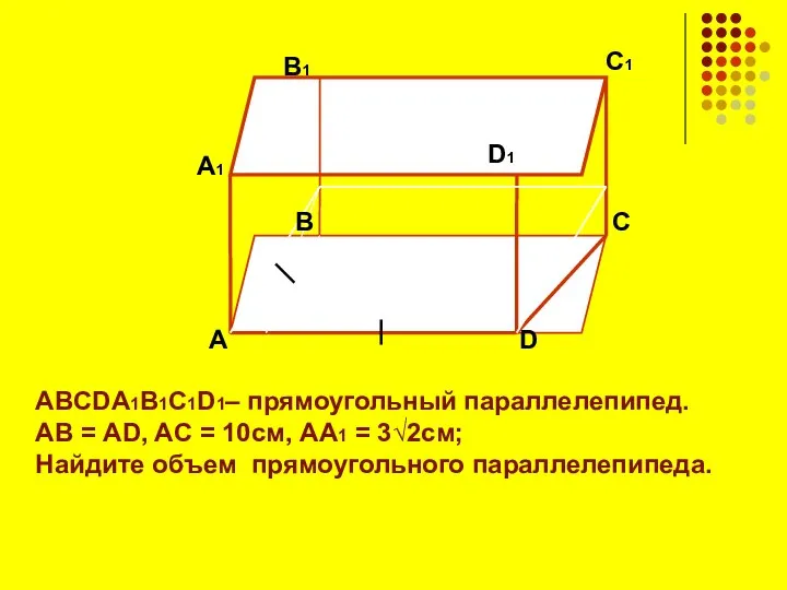 ABCDA1B1C1D1– прямоугольный параллелепипед. АВ = AD, AС = 10см, AA1 =