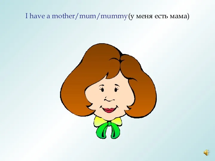 I have a mother/mum/mummy(у меня есть мама)