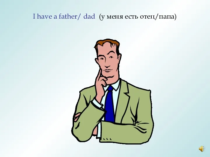 I have a father/ dad (у меня есть отец/папа)