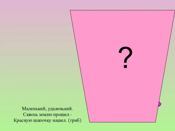 Маленький, удаленький. Сквозь землю прошел - Красную шапочку нашел. (гриб) ?