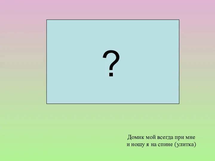 Домик мой всегда при мне и ношу я на спине (улитка) ?