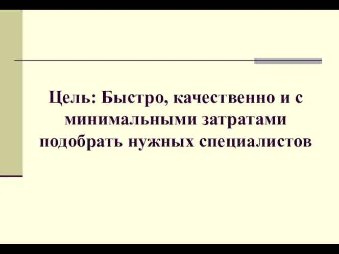 Цель: Быстро, качественно и с минимальными затратами подобрать нужных специалистов