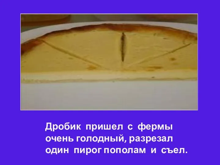 Дробик пришел с фермы очень голодный, разрезал один пирог пополам и съел.