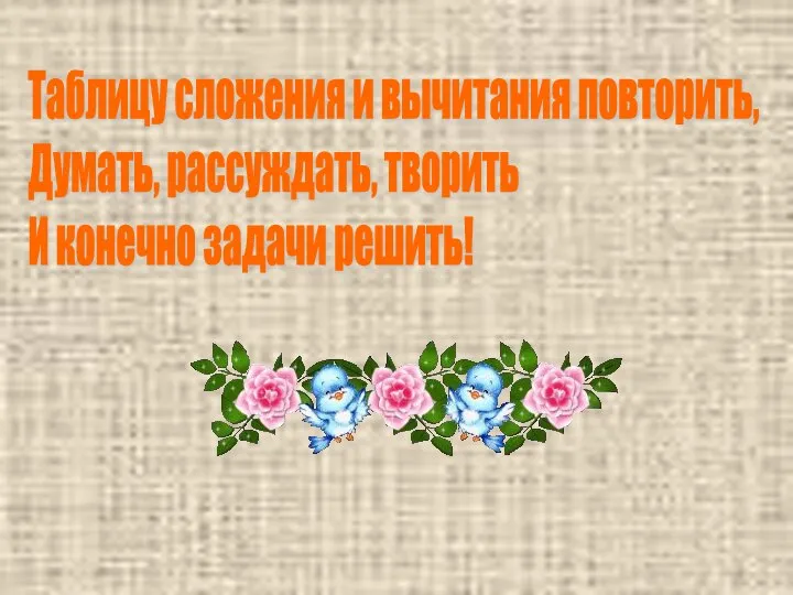 Таблицу сложения и вычитания повторить, Думать, рассуждать, творить И конечно задачи решить!