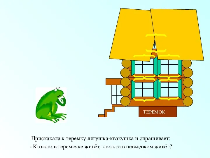 Прискакала к теремку лягушка-квакушка и спрашивает: - Кто-кто в теремочке живёт, кто-кто в невысоком живёт?