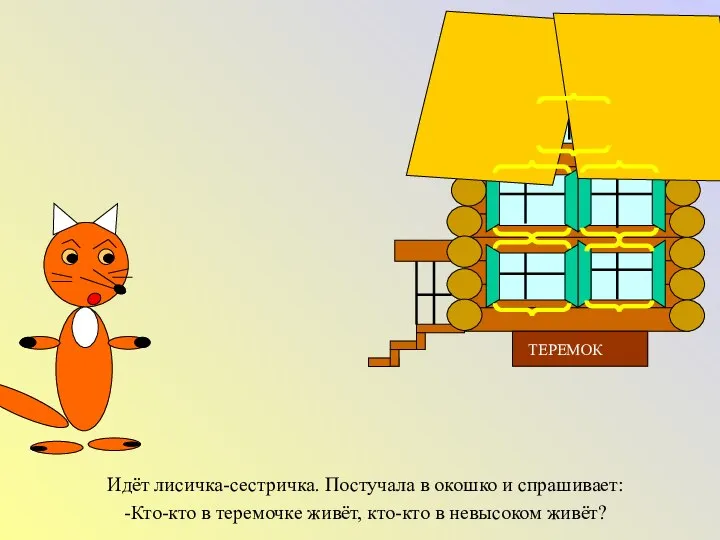 Идёт лисичка-сестричка. Постучала в окошко и спрашивает: -Кто-кто в теремочке живёт, кто-кто в невысоком живёт?