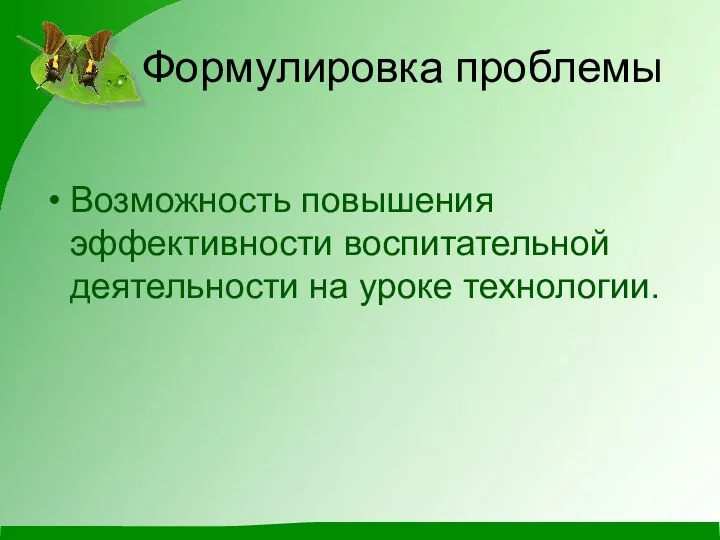 Формулировка проблемы Возможность повышения эффективности воспитательной деятельности на уроке технологии.