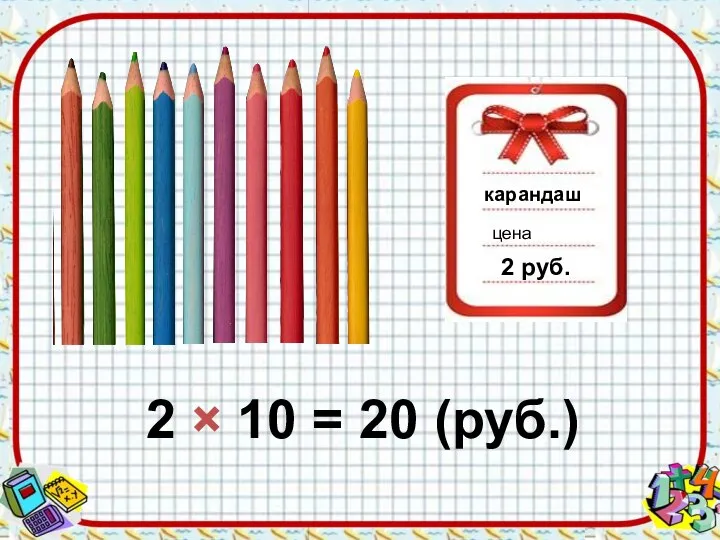 карандаш цена 2 руб. 2 × 10 = 20 (руб.)