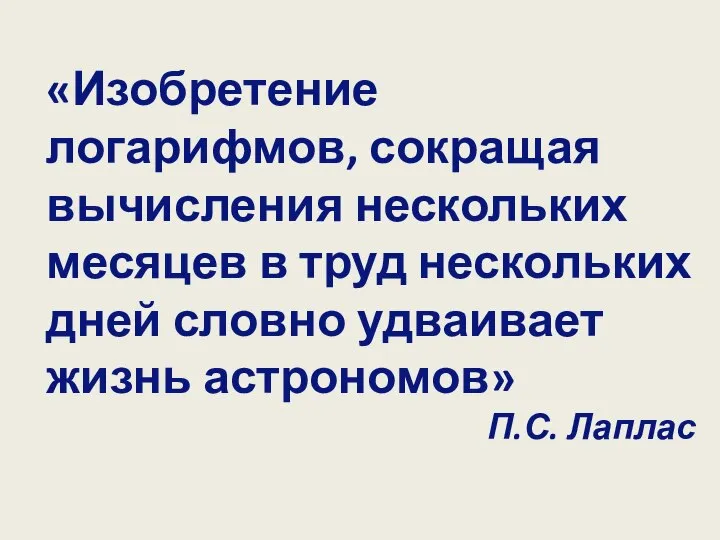 «Изобретение логарифмов, сокращая вычисления нескольких месяцев в труд нескольких дней словно удваивает жизнь астрономов» П.С. Лаплас