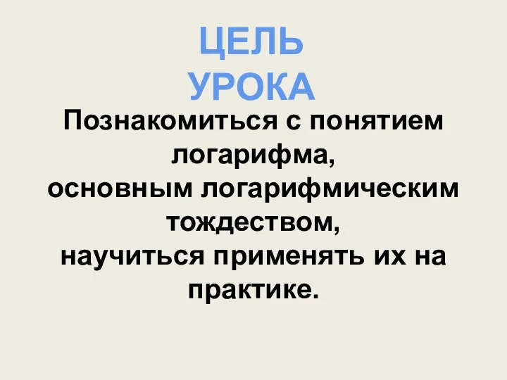 ЦЕЛЬ УРОКА Познакомиться с понятием логарифма, основным логарифмическим тождеством, научиться применять их на практике.