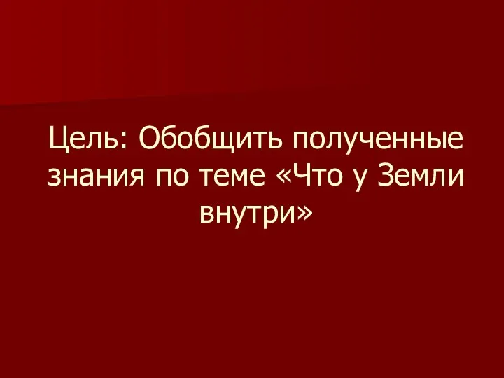 Цель: Обобщить полученные знания по теме «Что у Земли внутри»