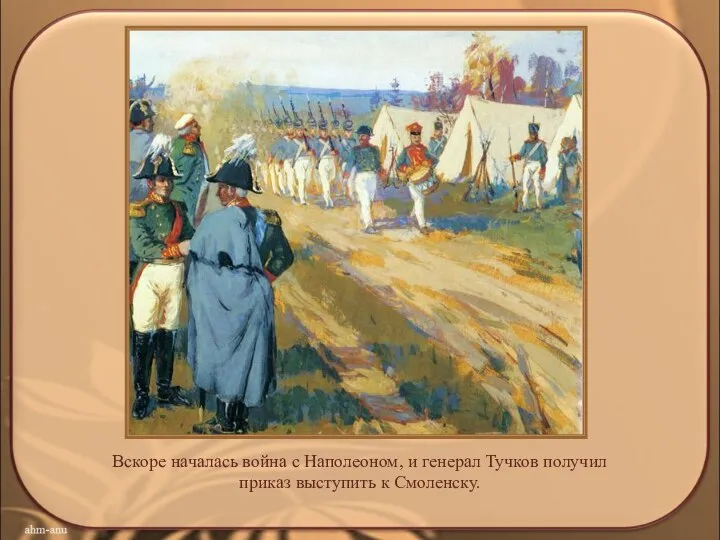 Вскоре началась война с Наполеоном, и генерал Тучков получил приказ выступить к Смоленску.