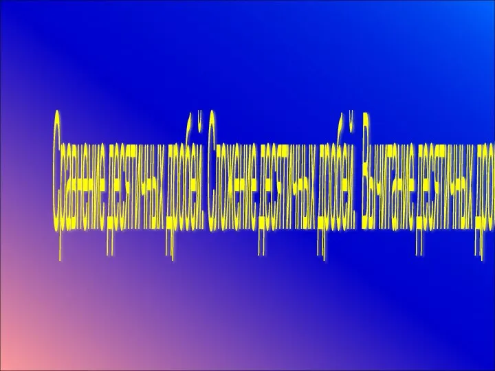 Сравнение десятичных дробей. Сложение десятичных дробей. Вычитание десятичных дробей.