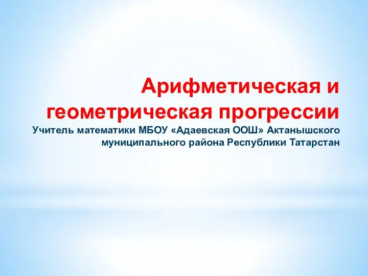 Арифметическая и геометрическая прогрессии Учитель математики МБОУ «Адаевская ООШ» Актанышского муниципального района Респу