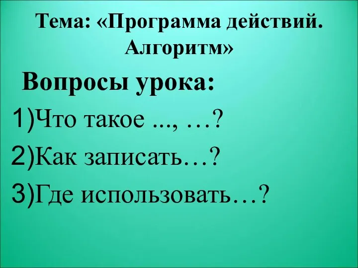 Тема: «Программа действий. Алгоритм» Вопросы урока: Что такое ..., …? Как записать…? Где использовать…?